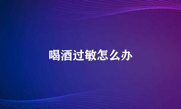 喝酒过敏怎么办