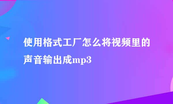 使用格式工厂怎么将视频里的声音输出成mp3