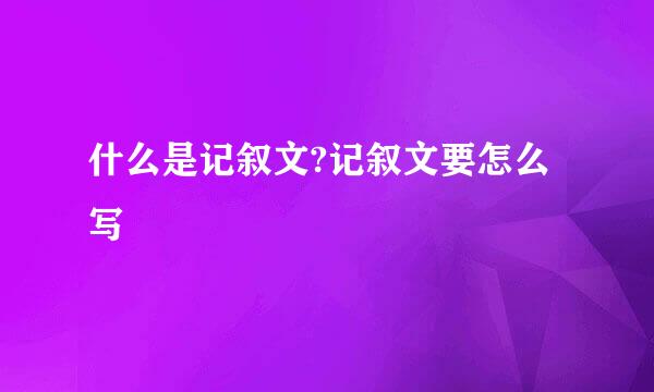 什么是记叙文?记叙文要怎么写