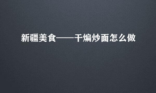 新疆美食——干煸炒面怎么做