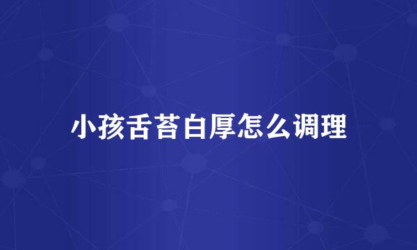 小孩舌苔白厚怎么调理
