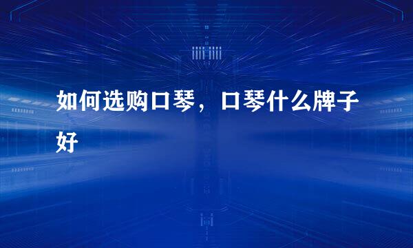 如何选购口琴，口琴什么牌子好