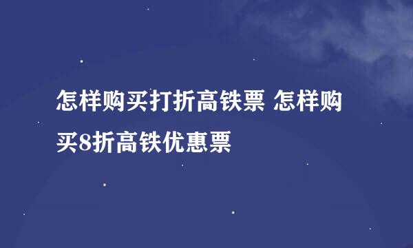 怎样购买打折高铁票 怎样购买8折高铁优惠票