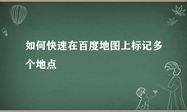 如何快速在百度地图上标记多个地点