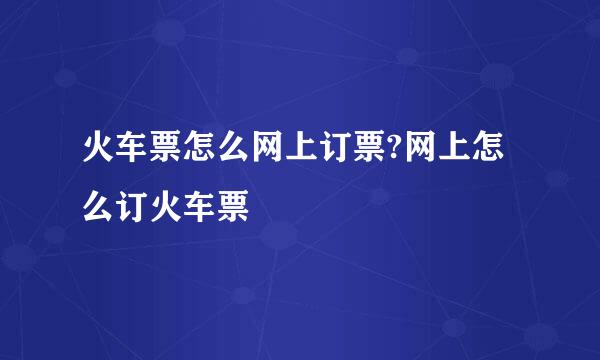 火车票怎么网上订票?网上怎么订火车票