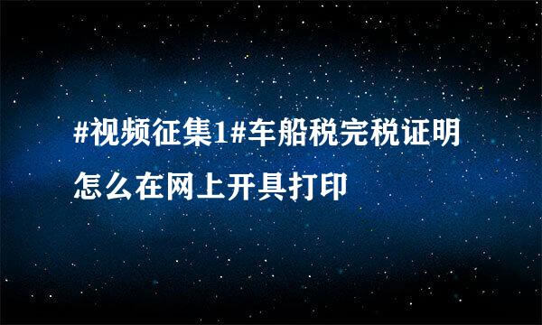 #视频征集1#车船税完税证明怎么在网上开具打印