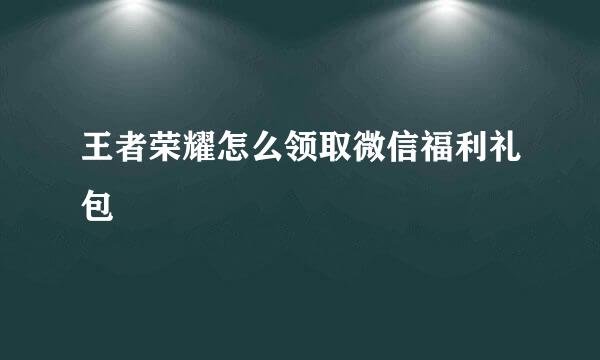 王者荣耀怎么领取微信福利礼包