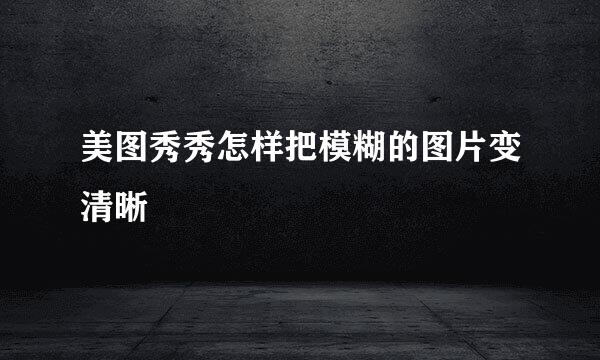 美图秀秀怎样把模糊的图片变清晰