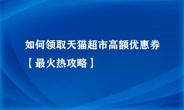 如何领取天猫超市高额优惠券【最火热攻略】