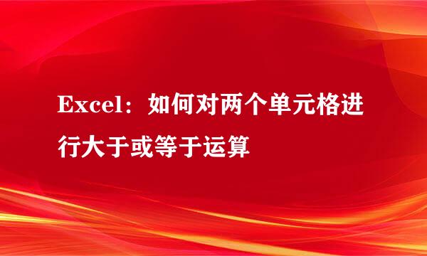Excel：如何对两个单元格进行大于或等于运算