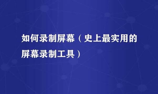 如何录制屏幕（史上最实用的屏幕录制工具）