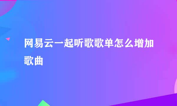 网易云一起听歌歌单怎么增加歌曲