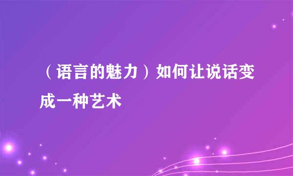 （语言的魅力）如何让说话变成一种艺术