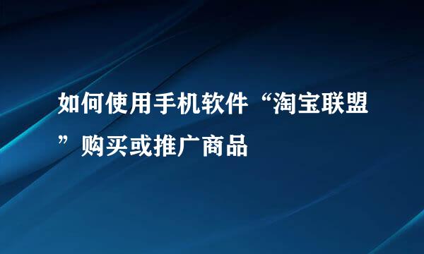 如何使用手机软件“淘宝联盟”购买或推广商品