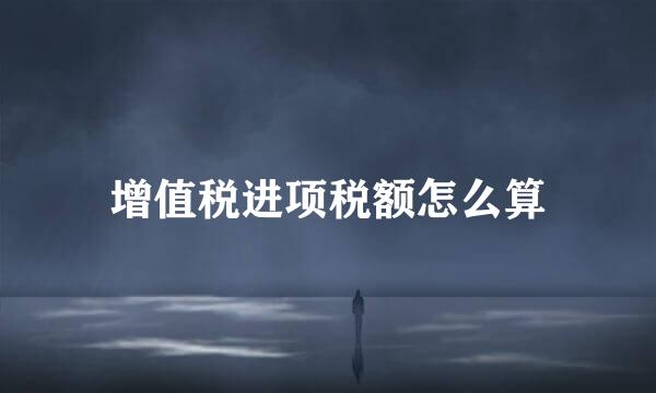 增值税进项税额怎么算