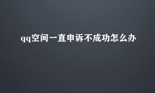 qq空间一直申诉不成功怎么办