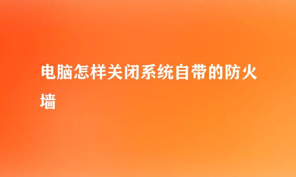 电脑怎样关闭系统自带的防火墙