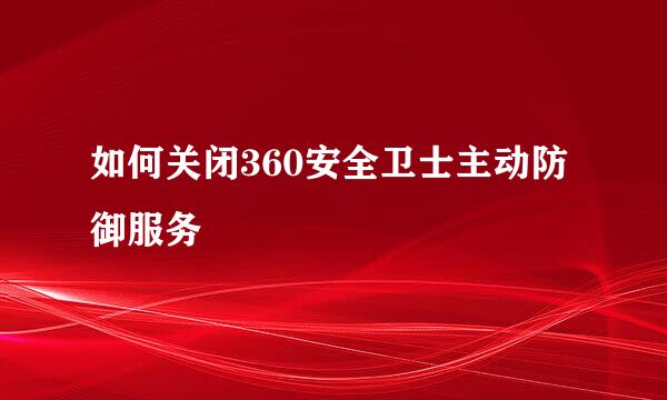 如何关闭360安全卫士主动防御服务