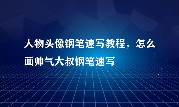 人物头像钢笔速写教程，怎么画帅气大叔钢笔速写