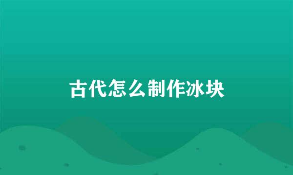 古代怎么制作冰块