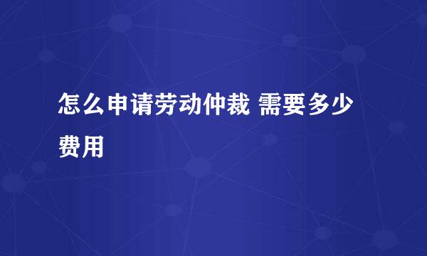 怎么申请劳动仲裁 需要多少费用