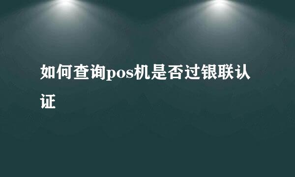 如何查询pos机是否过银联认证
