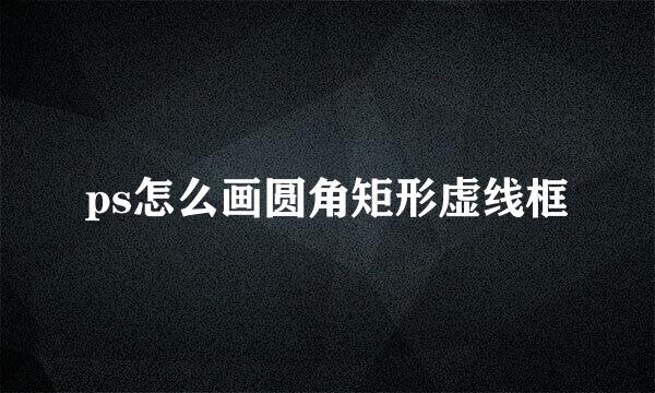 ps怎么画圆角矩形虚线框