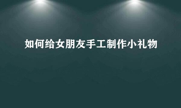 如何给女朋友手工制作小礼物