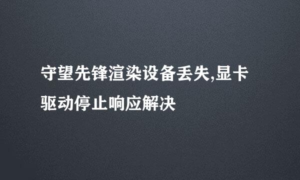 守望先锋渲染设备丢失,显卡驱动停止响应解决