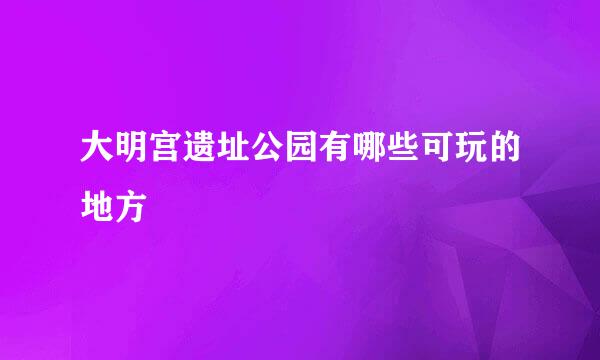 大明宫遗址公园有哪些可玩的地方