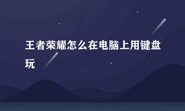 王者荣耀怎么在电脑上用键盘玩