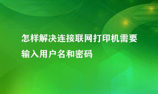 怎样解决连接联网打印机需要输入用户名和密码