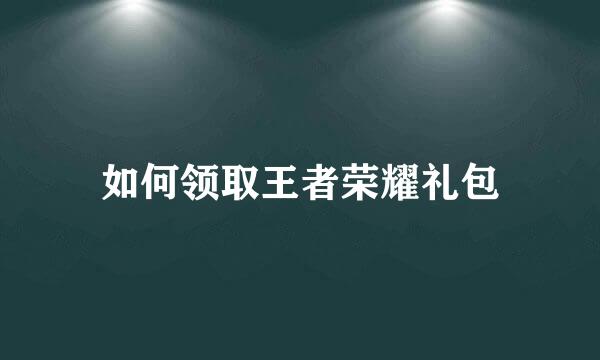 如何领取王者荣耀礼包