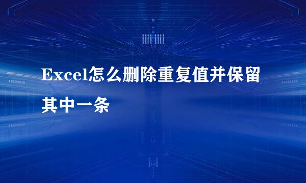 Excel怎么删除重复值并保留其中一条