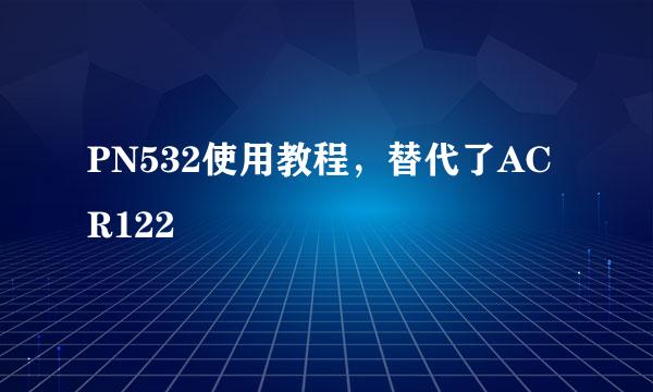 PN532使用教程，替代了ACR122