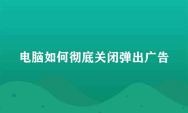 电脑如何彻底关闭弹出广告