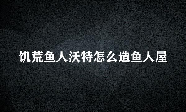 饥荒鱼人沃特怎么造鱼人屋