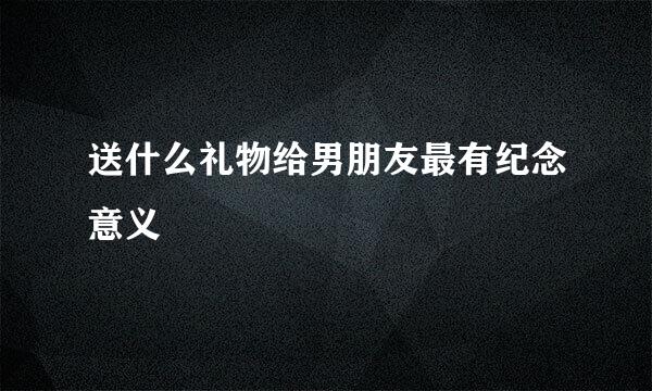 送什么礼物给男朋友最有纪念意义