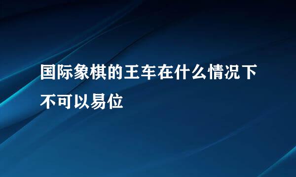 国际象棋的王车在什么情况下不可以易位