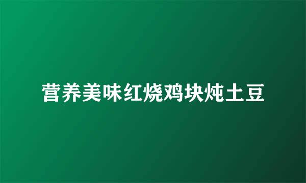 营养美味红烧鸡块炖土豆