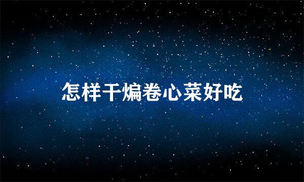 怎样干煸卷心菜好吃