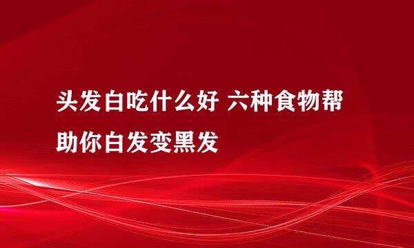 头发白吃什么好 六种食物帮助你白发变黑发