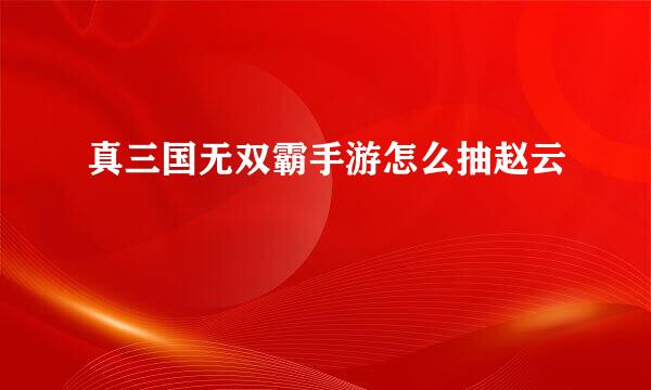真三国无双霸手游怎么抽赵云
