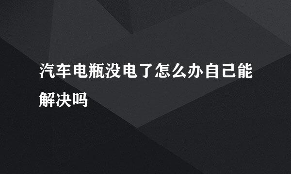 汽车电瓶没电了怎么办自己能解决吗