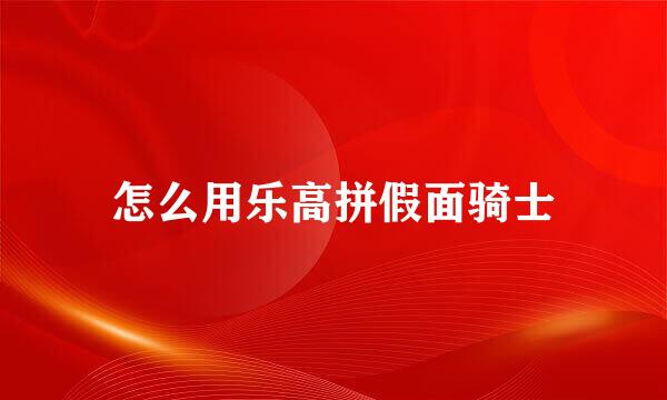 怎么用乐高拼假面骑士
