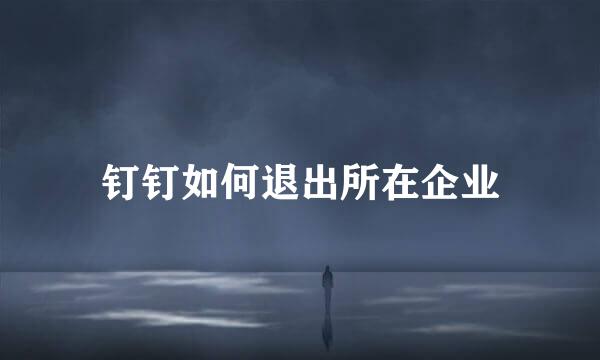 钉钉如何退出所在企业