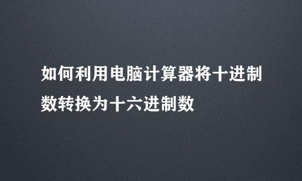 如何利用电脑计算器将十进制数转换为十六进制数