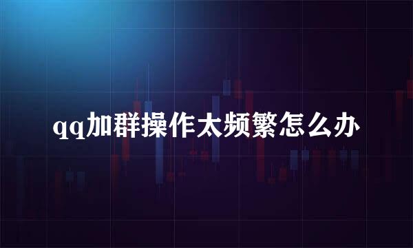 qq加群操作太频繁怎么办