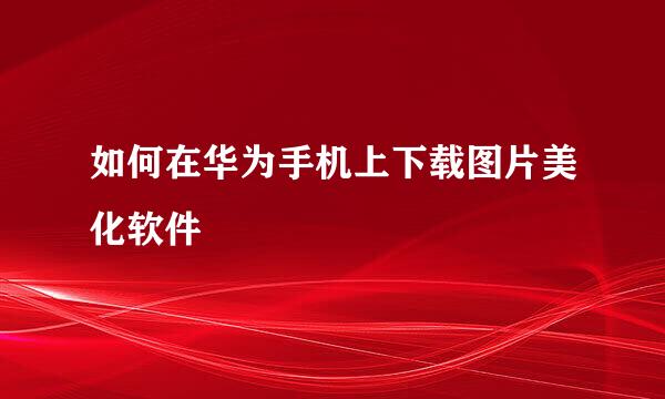 如何在华为手机上下载图片美化软件