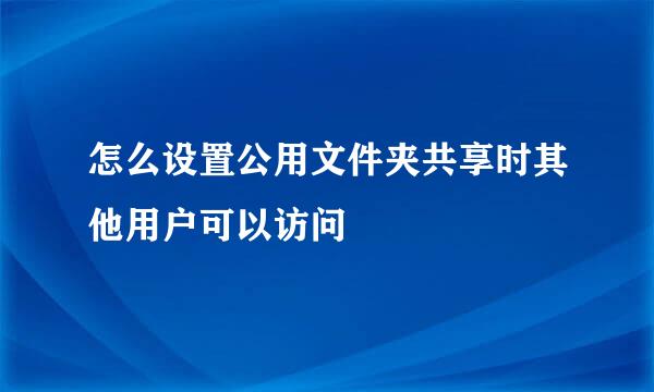 怎么设置公用文件夹共享时其他用户可以访问